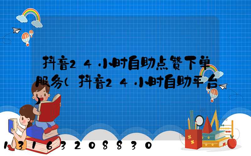 抖音24小时自助点赞下单服务(抖音24小时自助平台)