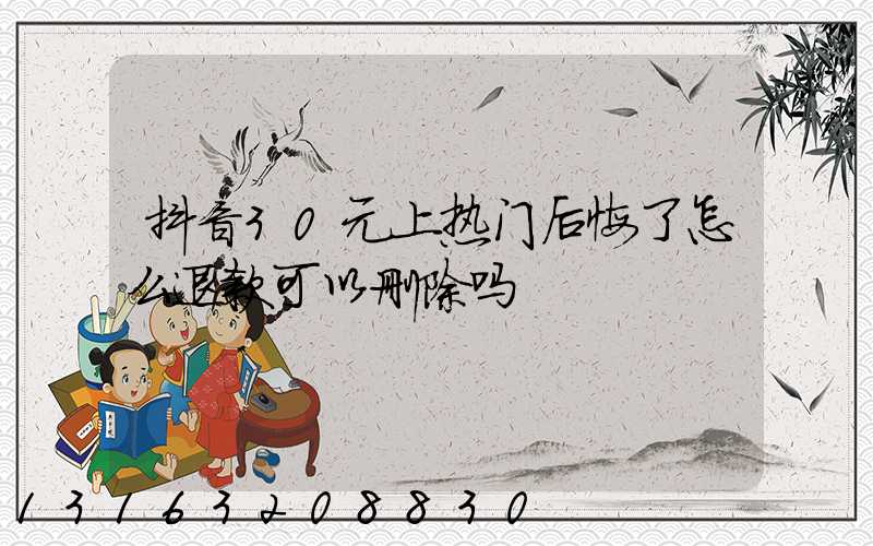 抖音30元上热门后悔了怎么退款可以删除吗