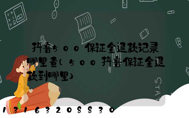 抖音500保证金退款记录哪里查(500抖音保证金退款到哪里)