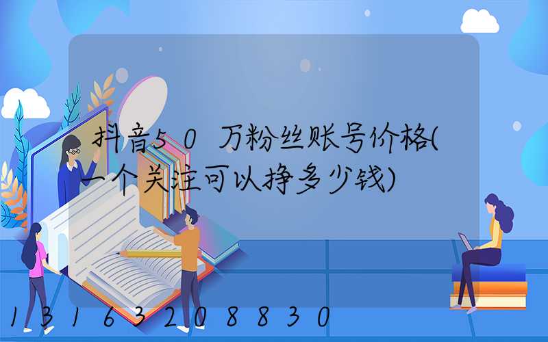 抖音50万粉丝账号价格(一个关注可以挣多少钱)