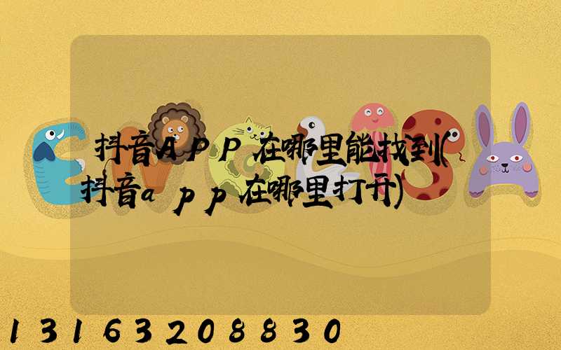 抖音APP在哪里能找到(抖音app在哪里打开)