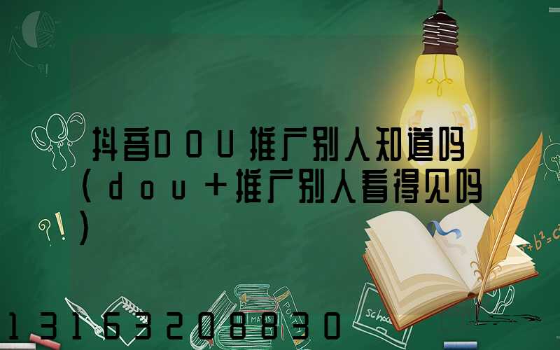抖音DOU推广别人知道吗(dou+推广别人看得见吗)