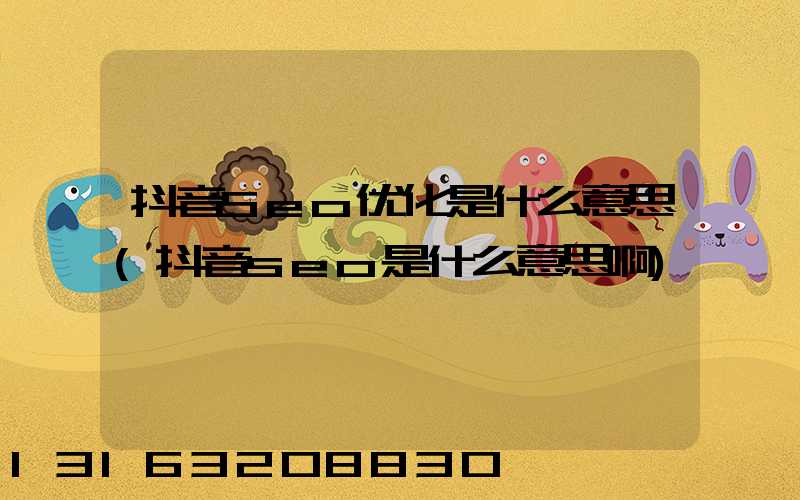 抖音Seo优化是什么意思(抖音seo是什么意思啊)