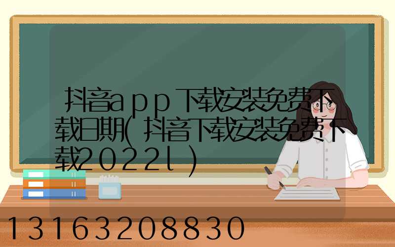 抖音app下载安装免费下载日期(抖音下载安装免费下载2022l)