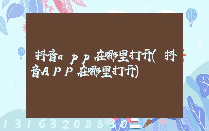 抖音app在哪里打开(抖音APP在哪里打开)