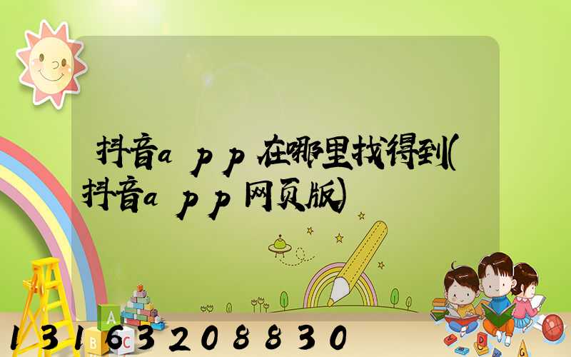 抖音app在哪里找得到(抖音app网页版)