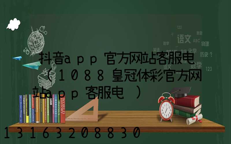 抖音app官方网站客服电话(1088皇冠体彩官方网站app客服电话)