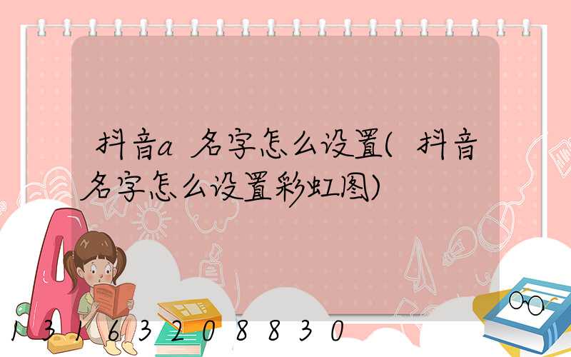 抖音a名字怎么设置(抖音名字怎么设置彩虹图)