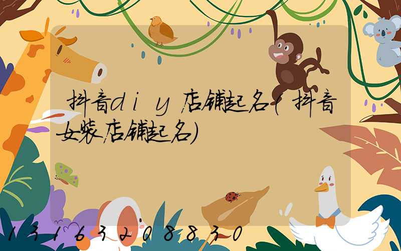 抖音diy店铺起名(抖音女装店铺起名)