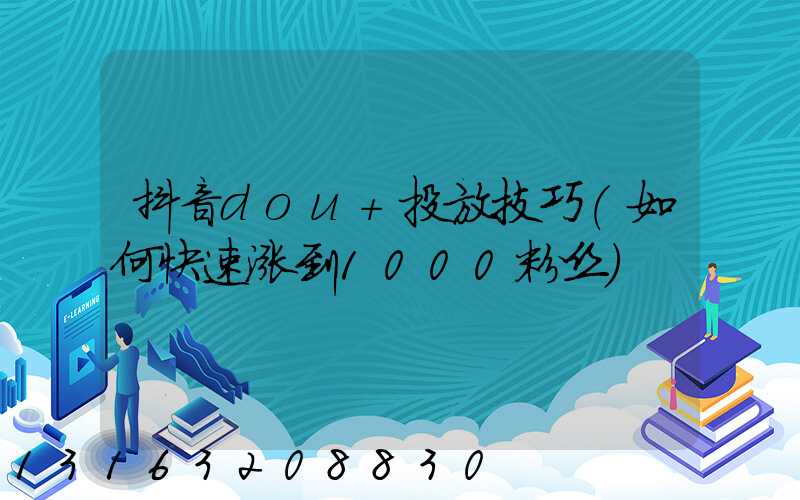 抖音dou+投放技巧(如何快速涨到1000粉丝)