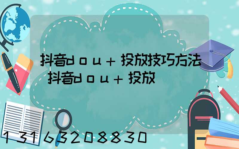 抖音dou+投放技巧方法(抖音dou+投放)
