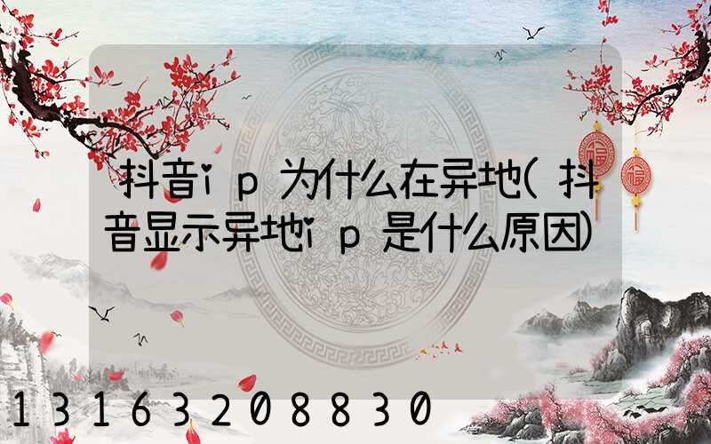 抖音ip为什么在异地(抖音显示异地ip是什么原因)