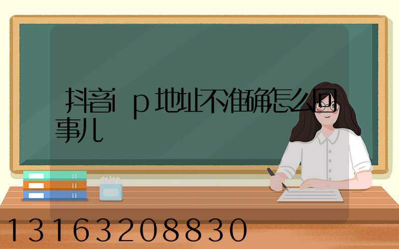 抖音ip地址不准确怎么回事儿