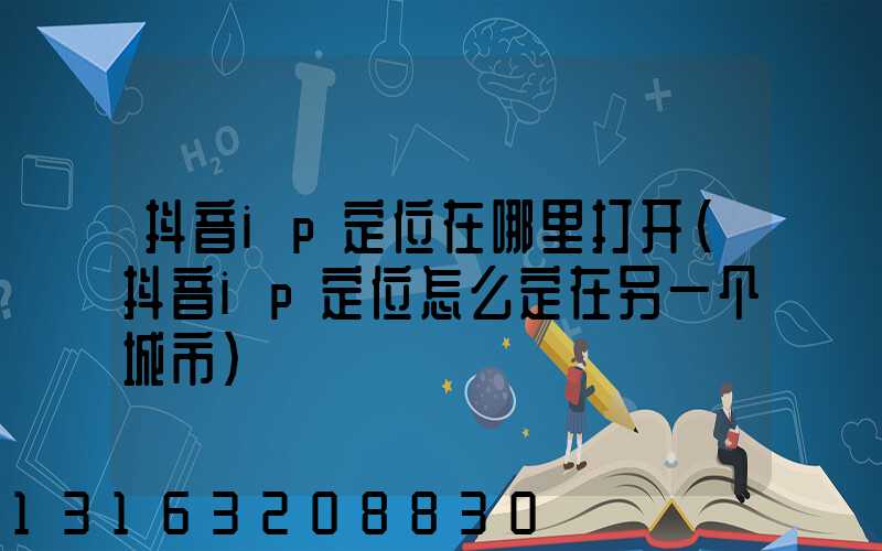 抖音ip定位在哪里打开(抖音ip定位怎么定在另一个城市)
