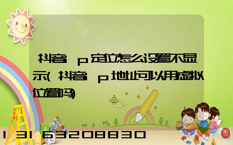 抖音ip定位怎么设置不显示(抖音ip地址可以用虚拟位置吗)