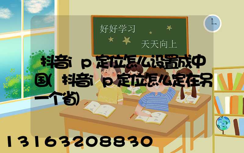 抖音ip定位怎么设置成中国(抖音ip定位怎么定在另一个省)