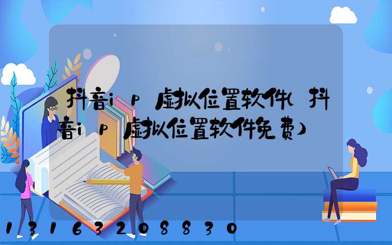 抖音ip虚拟位置软件(抖音ip虚拟位置软件免费)