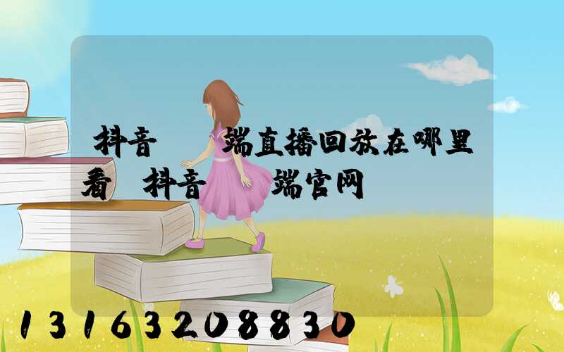 抖音pc端直播回放在哪里看(抖音pc端官网)