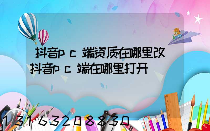 抖音pc端资质在哪里改(抖音pc端在哪里打开)