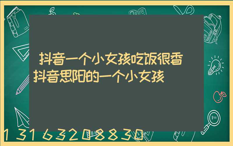 抖音一个小女孩吃饭很香(抖音思阳的一个小女孩)