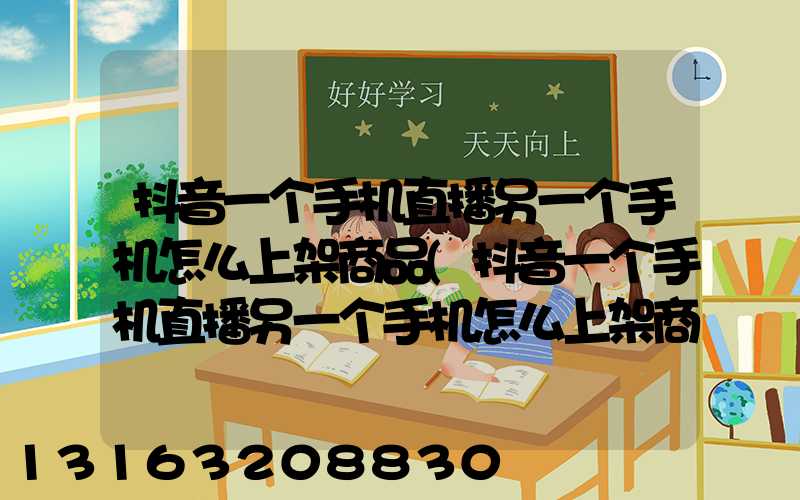 抖音一个手机直播另一个手机怎么上架商品(抖音一个手机直播另一个手机怎么上架商品呢)