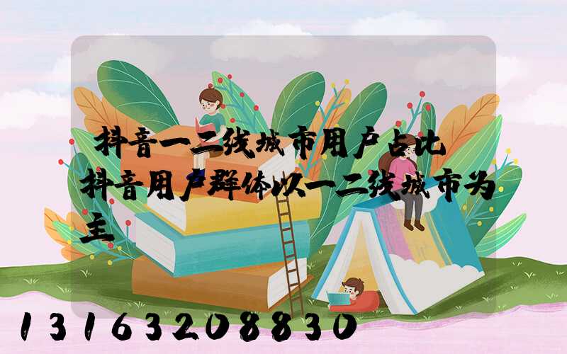 抖音一二线城市用户占比(抖音用户群体以一二线城市为主)