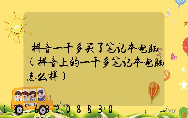 抖音一千多买了笔记本电脑(抖音上的一千多笔记本电脑怎么样)