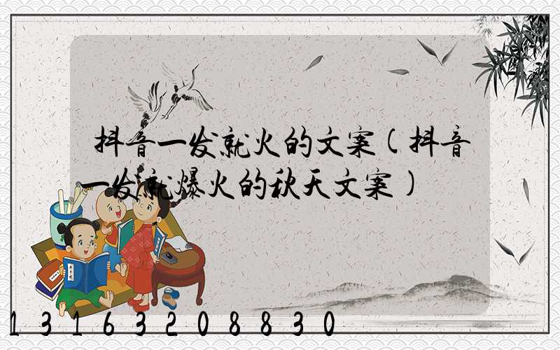抖音一发就火的文案(抖音一发就爆火的秋天文案)