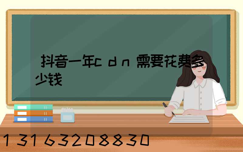 抖音一年cdn需要花费多少钱