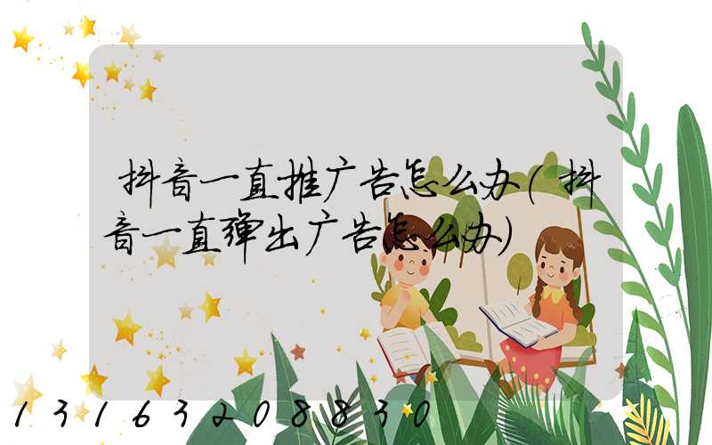 抖音一直推广告怎么办(抖音一直弹出广告怎么办)