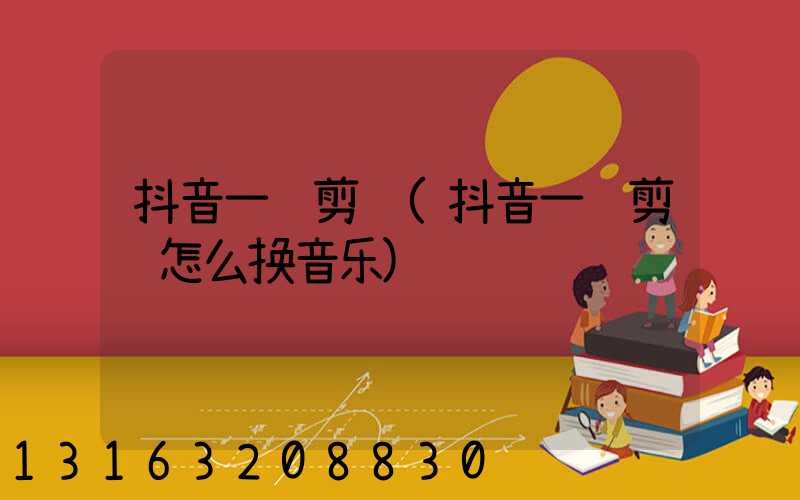 抖音一键剪辑(抖音一键剪辑怎么换音乐)