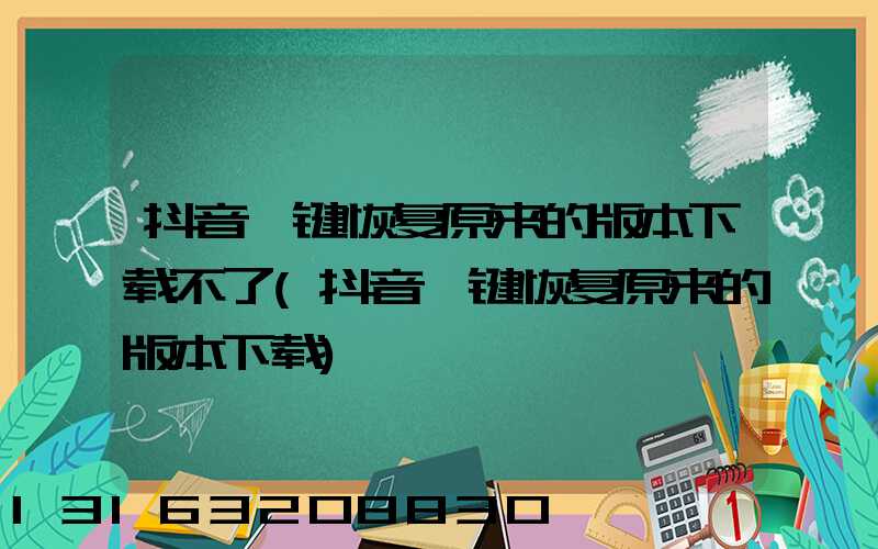 抖音一键恢复原来的版本下载不了(抖音一键恢复原来的版本下载)