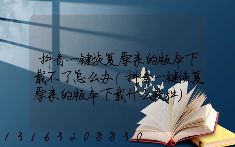 抖音一键恢复原来的版本下载不了怎么办(抖音一键恢复原来的版本下载什么软件)