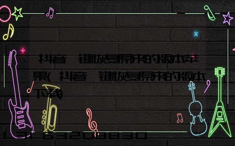 抖音一键恢复原来的版本苹果(抖音一键恢复原来的版本下载)