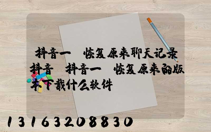 抖音一键恢复原来聊天记录抖音(抖音一键恢复原来的版本下载什么软件)