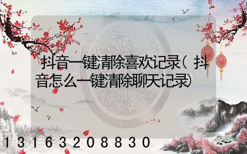 抖音一键清除喜欢记录(抖音怎么一键清除聊天记录)