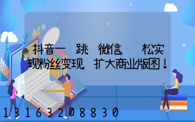 抖音一键跳转微信，轻松实现粉丝变现，扩大商业版图！