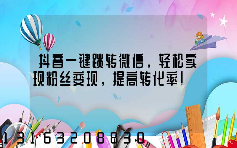 抖音一键跳转微信，轻松实现粉丝变现，提高转化率！