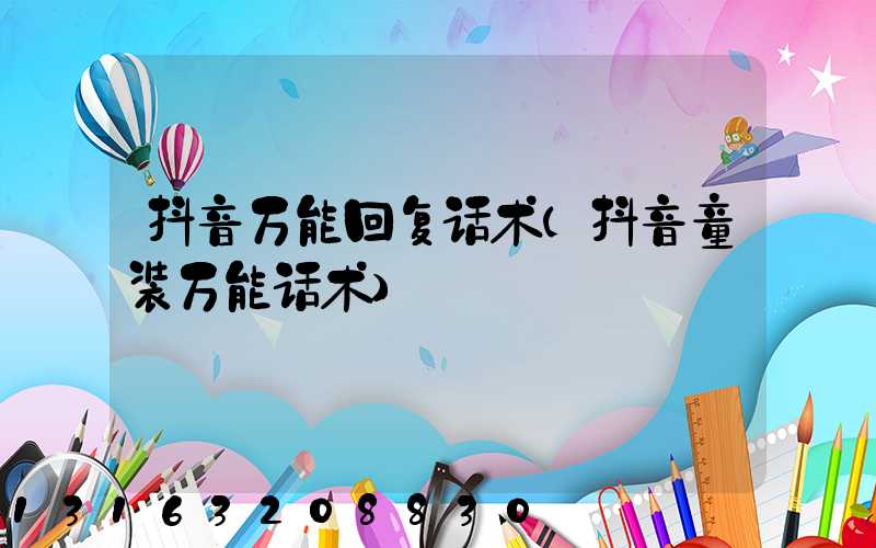 抖音万能回复话术(抖音童装万能话术)