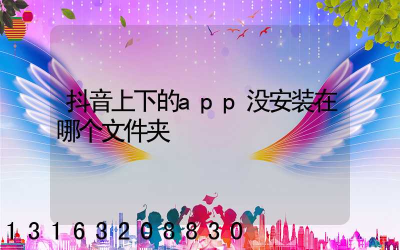 抖音上下的app没安装在哪个文件夹