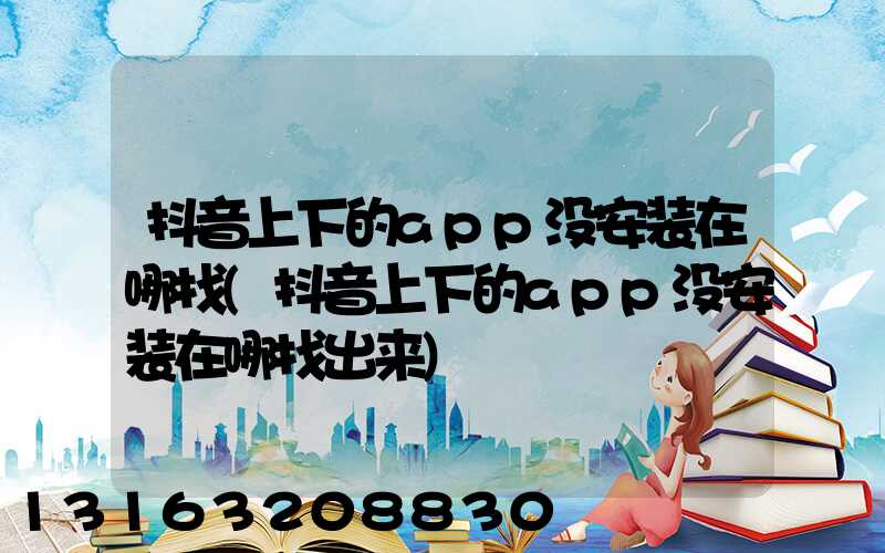 抖音上下的app没安装在哪找(抖音上下的app没安装在哪找出来)