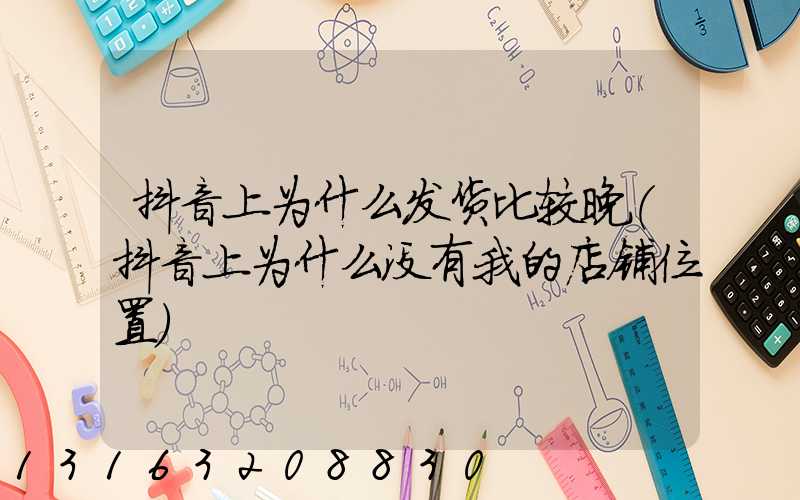 抖音上为什么发货比较晚(抖音上为什么没有我的店铺位置)
