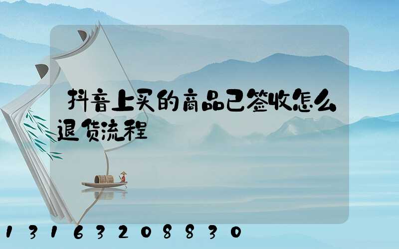 抖音上买的商品已签收怎么退货流程