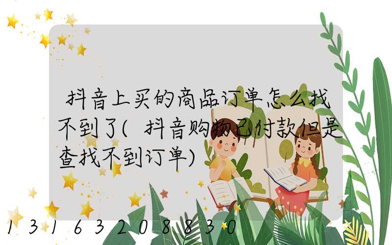 抖音上买的商品订单怎么找不到了(抖音购物已付款但是查找不到订单)