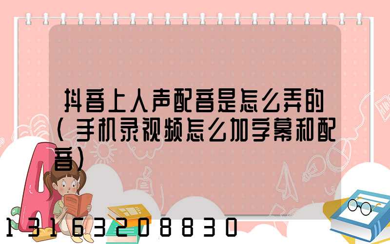 抖音上人声配音是怎么弄的(手机录视频怎么加字幕和配音)