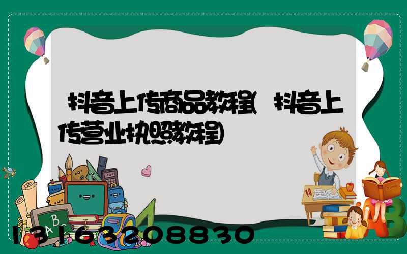 抖音上传商品教程(抖音上传营业执照教程)