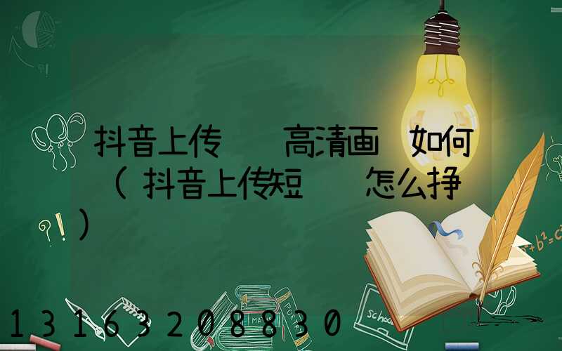 抖音上传视频高清画质如何调(抖音上传短视频怎么挣钱)
