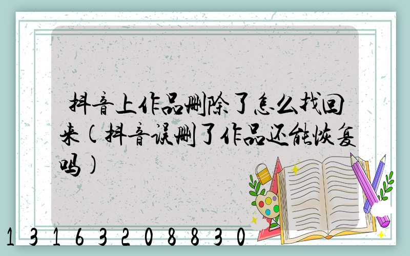 抖音上作品删除了怎么找回来(抖音误删了作品还能恢复吗)