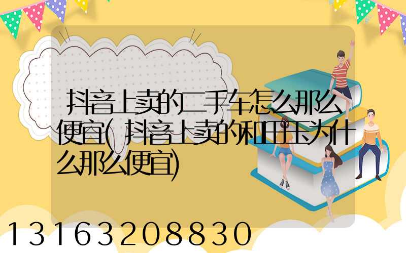 抖音上卖的二手车怎么那么便宜(抖音上卖的和田玉为什么那么便宜)