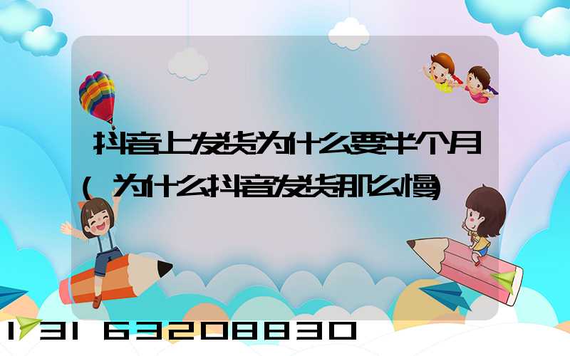 抖音上发货为什么要半个月(为什么抖音发货那么慢)